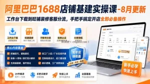 阿里巴巴1688店铺基建实操课-8月更新；工作台下载到旺铺装修客服分流，手把手搞定开店全部必备操作