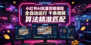 小红书AI批量剪辑课程，24小时全自动运行，解放双手专注运营，千条视频批量处理，小红书算法精准匹配