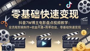 抖音7W博主电影盘点视频教学：全流程剪辑制作+收益开通+商单收徒，零基础快速变现