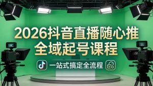 2026抖音直播随心推全域起号课程：一站式搞定直播起号、稳号、放量全流程(更新4月