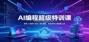 AI编程超级特训课：网页+小程序+安卓三端全覆盖，快速落地云端部署上线