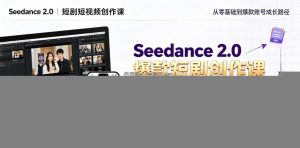 Seedance 2.0短剧短视频创作课，零基础快速产出爆款短剧、短视频、MV内容，落地做账号实现变现