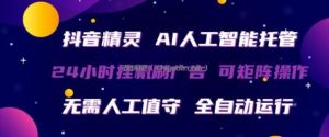 抖音精灵AI人工智能托管，24小时全自动刷广告，无需人工值守，可矩阵操作【揭秘】