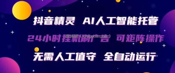 抖音精灵AI人工智能托管，24小时全自动刷广告，无需人工值守，可矩阵操作【揭秘】