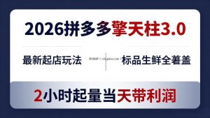 2026拼多多擎天柱 3.0-更新4月20：最新起店玩法，标品生鲜全覆盖，2小时起量当天带利润