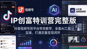 IP创富特训营完整版：抖音视频号双平台带货教学，全套AI工具实操，打通流量变现闭环