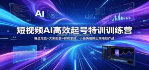 短视频AI高效起号特训训练营：赛道定位+文案配音+剪辑思维，小白快速做出高播放作品
