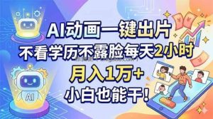 AI动画一键出片，不看学历不露脸每天2小时，月入1万+，小白也能干！