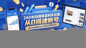 24小时自媒体盈利实战课，从0搭建账号，当天就能拥有自己的盈利自媒体账号
