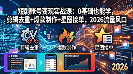 短剧账号变现实战课：0基础也能学，剪辑去重+爆款制作+星图接单，2026流量风口