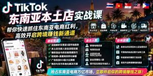 TikTok东南亚本土店实战课，帮你快速抓住东南亚电商红利，高效开启跨境賺钱新通道