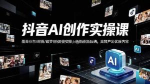 抖音AI创作变现课，覆盖豆包/醒图/即梦/小云雀实操，长期更新玩法，高效产出优质内容