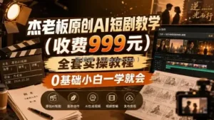 杰老板原创AI短剧教学(收费999元)，全套实操教程，0基础小白一学就会，非搬运技术