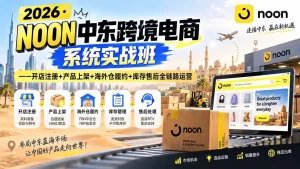 2026·NOON中东跨境电商系统实战班——开店注册+产品上架+海外仓履约+库存售后全链路运营