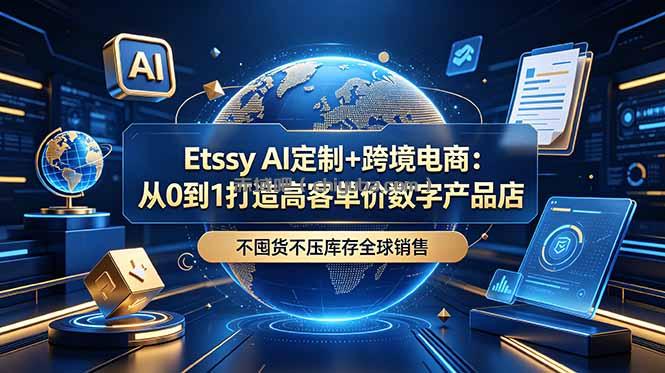 Etsy AI定制+跨境电商:从0到1打造高客单价数字产品店,不囤货不压库存全球销售