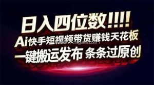 日入四位数！快手平台Ai全自动带货赚米，一刀不剪黑科技搬运，一键发布过原创