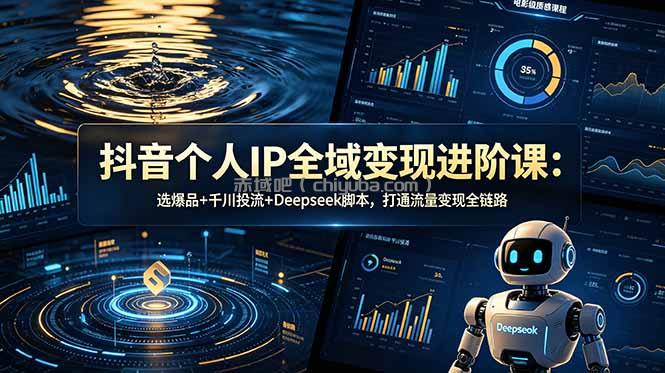 抖音个人IP全域变现进阶课-更新26年6月:选爆品+千川投流+Deepseek脚本,打通流量变现全链路