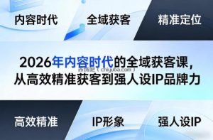 2026年内容时代的全域获客课，从高效精准获客到强人设IP品牌力