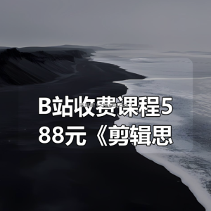 B站收费课程588元《剪辑思维破冰行动》
