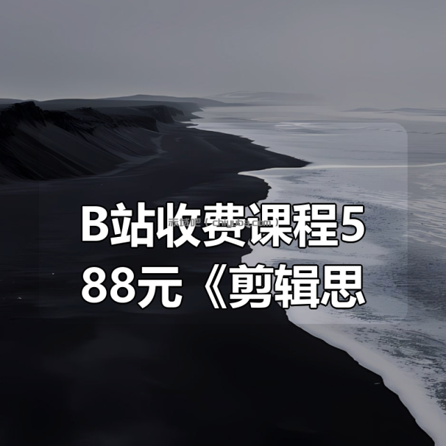 B站收费课程588元《剪辑思维破冰行动》
