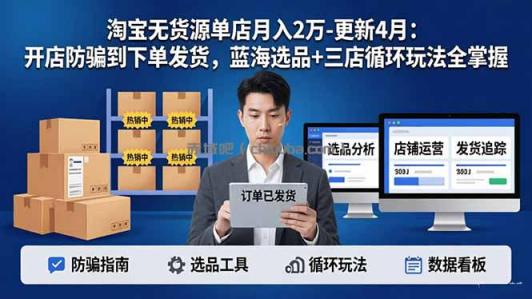 淘宝无货源5.0单店月入2万-更新4月:开店防骗到下单发货,蓝海选品+三店循环玩法全掌握