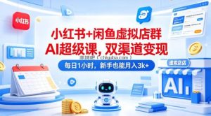 小红书+闲鱼虚拟店群AI超级课，双渠道变现，每日1小时，新手也能月入3k+