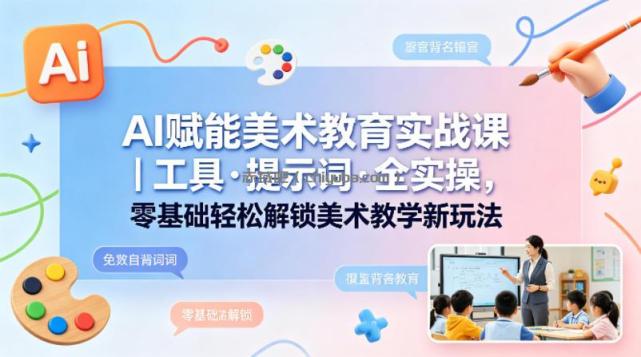 AI赋能美术教育实战课|工具·提示词·全实操,零基础轻松解锁美术教学新玩法