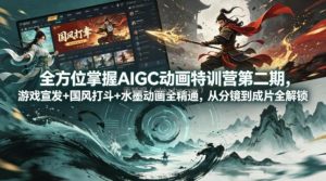 全方位掌握AIGC动画特训营第二期，游戏宣发+国风打斗+水墨动画全精通，从分镜到成片全解锁