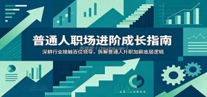 普通人职场进阶成长指南：深耕行业接触百位领导，拆解普通人升职加薪底层逻辑