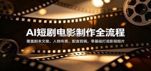 AI短剧电影制作全流程：覆盖剧本文案，人物布景，配音剪辑，零基础打造影视短片