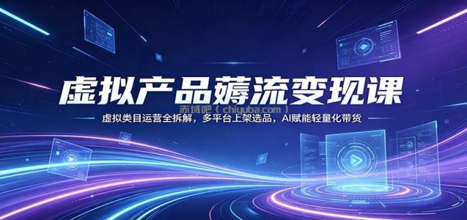 虚拟产品薅流变现课:虚拟类目运营全拆解,多平台上架选品,AI赋能轻量化带货