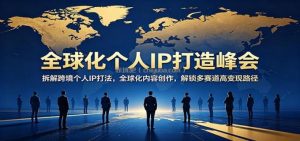 全球化个人IP打造峰会：拆解跨境个人IP打法，全球化内容创作，解锁多赛道高变现路径