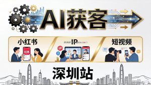 2026AI获客大课深圳站：4月17日-19日3天2夜拆透小红书+IP+短视频，老板操盘手必来
