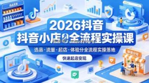 2026抖音小店全流程实操课，覆盖选品、流量、起店、体验分全流程实操落地，快速起店变现