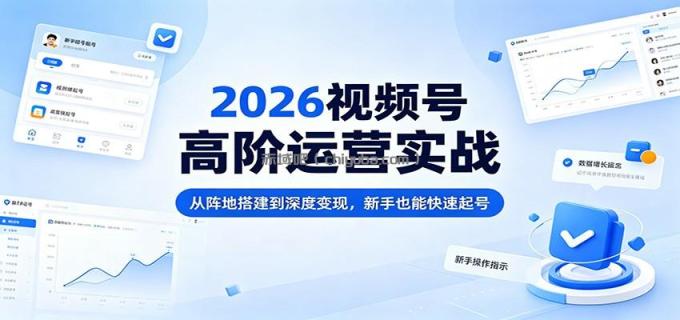 2026视频号高阶运营实战:从阵地搭建到深度变现,新手也能快速起号