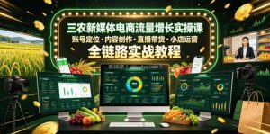三农新媒体电商流量增长实操课，账号定位・内容创作・直播带货・小店运营，全链路实战教程