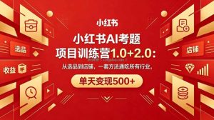 黄岛主小红书AI考题项目训练营1.0+2.0：从选品到店铺，一套方法通吃所有行业，单天变现500+