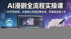 AI漫剧全流程实操课｜20节系统课，从基础认知到后期合成，零基础也能上手
