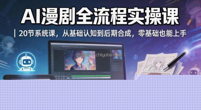 AI漫剧全流程实操课｜20节系统课，从基础认知到后期合成，零基础也能上手