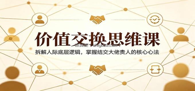 价值交换思维课:拆解人际底层逻辑,掌握结交大佬贵人的核心心法