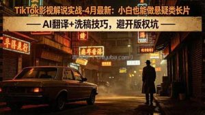 TikTok影视解说实战-4月最新：小白也能做悬疑类长片，AI翻译+洗稿技巧，避开版权坑