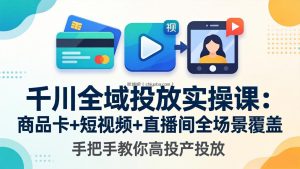千川全域投放实操课-更新4月30：商品卡+短视频+直播间全场景覆盖，手把手教你高投产投放