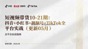 短视频带货10-21期：抖音+小红书+视频号+TikTok全平台实战(更新05月