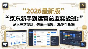 京东新手到运营总监实战班：从入驻到爆款，快车、海投、DMP全拆解，2026最新版