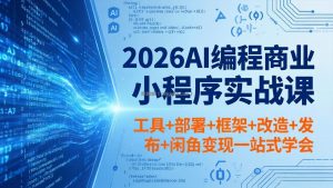 2026AI编程商业小程序实战课，工具+部署+框架+改造+发布+闲鱼变现一站式学会
