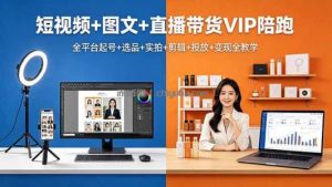 短视频+图文+直播带货VIP陪跑，全平台起号+选品+实拍+剪辑+投放+变现全教学