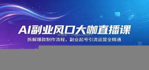 AI副业风口大咖直播课：拆解爆款制作流程，副业起号引流运营全精通