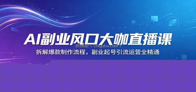 AI副业风口大咖直播课:拆解爆款制作流程,副业起号引流运营全精通
