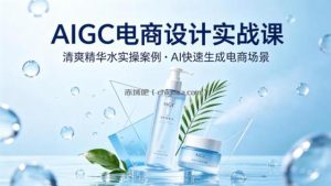 AIGC电商设计实战课，以清爽精华水为实操案例，教你用AI快速生成电商场景