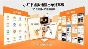 小红书虚拟运营出单矩阵课：30个赛道+80案例拆解，AI赋能批量生产笔记
